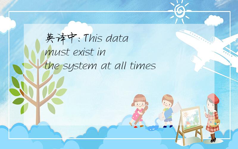 英译中：This data must exist in the system at all times