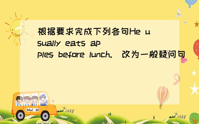 根据要求完成下列各句He usually eats apples before lunch.(改为一般疑问句）