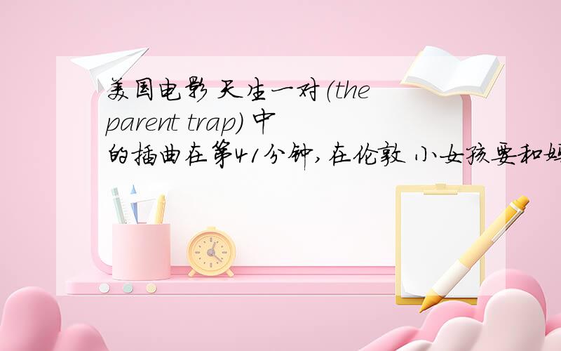 美国电影 天生一对（the parent trap） 中的插曲在第41分钟,在伦敦 小女孩要和妈妈去婚纱摄影棚之前的家里开始放的不是啊 是美国电影 天生一对