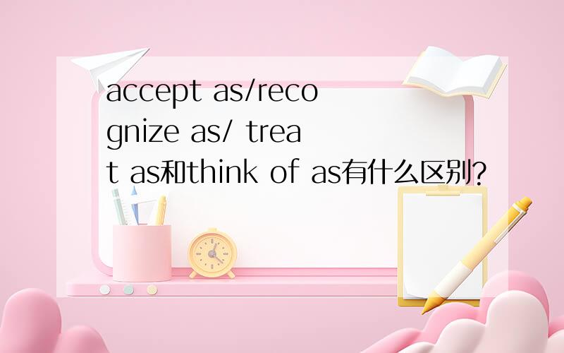 accept as/recognize as/ treat as和think of as有什么区别?