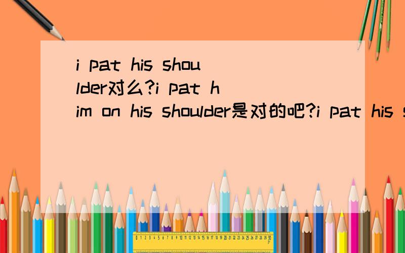 i pat his shoulder对么?i pat him on his shoulder是对的吧?i pat his shoulder适口雨中的