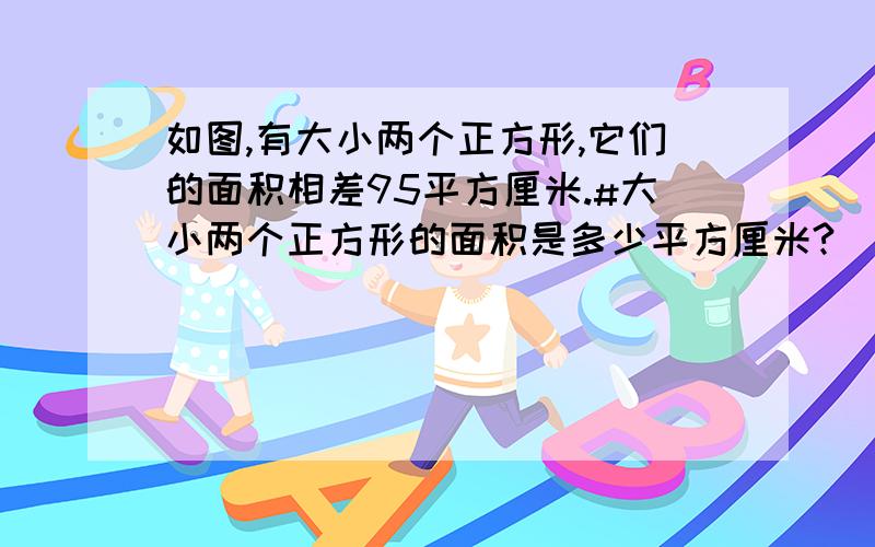 如图,有大小两个正方形,它们的面积相差95平方厘米.#大小两个正方形的面积是多少平方厘米?