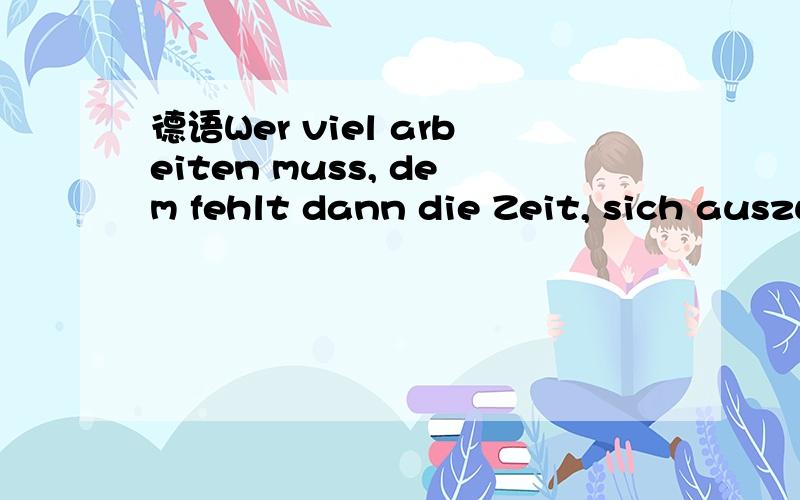 德语Wer viel arbeiten muss, dem fehlt dann die Zeit, sich auszuruhen. 为什么中间有一个dem呢?为什么是dem呢?