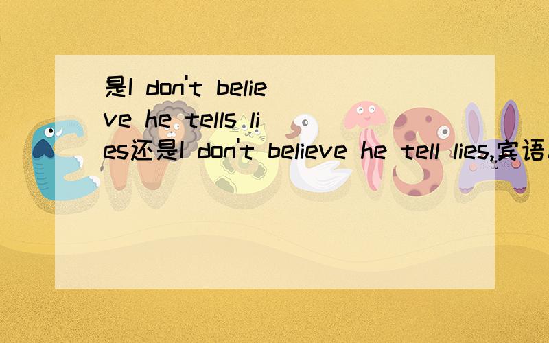 是I don't believe he tells lies还是I don't believe he tell lies,宾语从句主句否定,从句单三还变吗