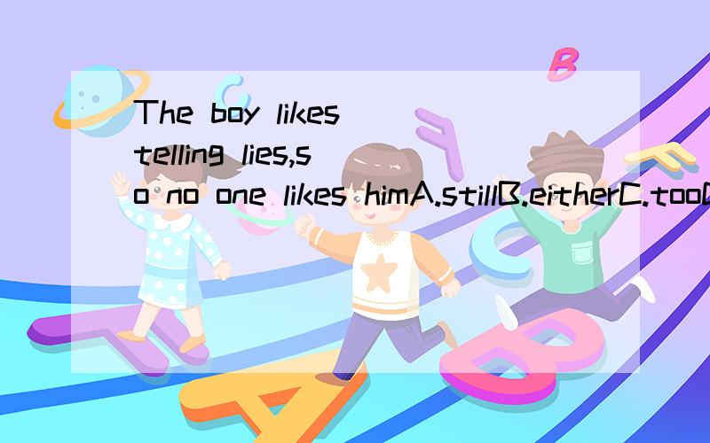 The boy likes telling lies,so no one likes himA.stillB.eitherC.tooD.any moreand why?2.In recent years,many children sre made ( )what they are not( )A.to do,interested in B.to do,interestedC.do,interesedD.do,interesed in3.John will learn swimming,no m