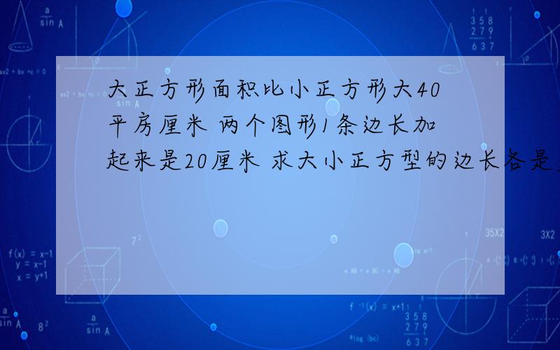 大正方形面积比小正方形大40平房厘米 两个图形1条边长加起来是20厘米 求大小正方型的边长各是多少要式子啊 还要说说每步是什么原因