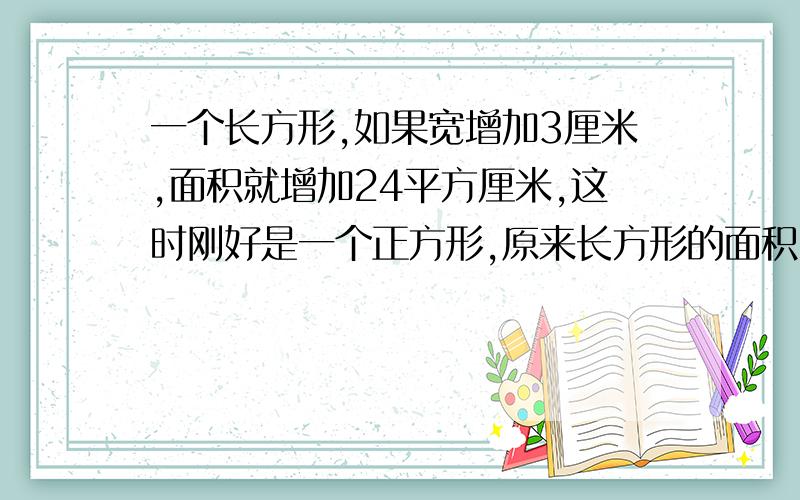 一个长方形,如果宽增加3厘米,面积就增加24平方厘米,这时刚好是一个正方形,原来长方形的面积（ ）是多少?