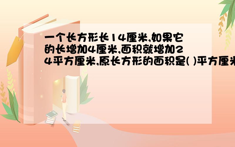 一个长方形长14厘米,如果它的长增加4厘米,面积就增加24平方厘米,原长方形的面积是( )平方厘米