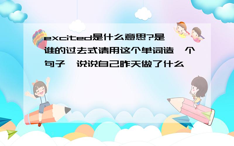 excited是什么意思?是谁的过去式请用这个单词造一个句子,说说自己昨天做了什么