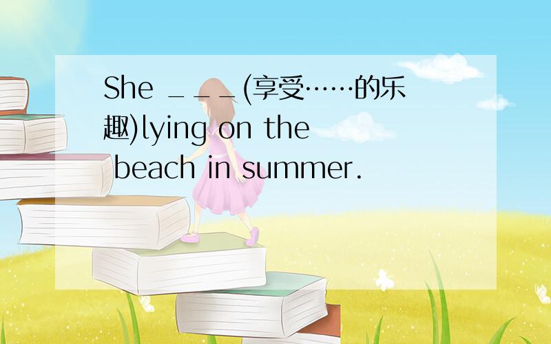 She ___(享受……的乐趣)lying on the beach in summer.