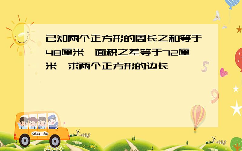 已知两个正方形的周长之和等于48厘米,面积之差等于72厘米,求两个正方形的边长