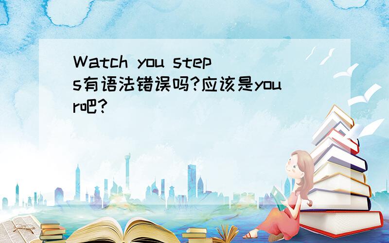 Watch you steps有语法错误吗?应该是your吧?