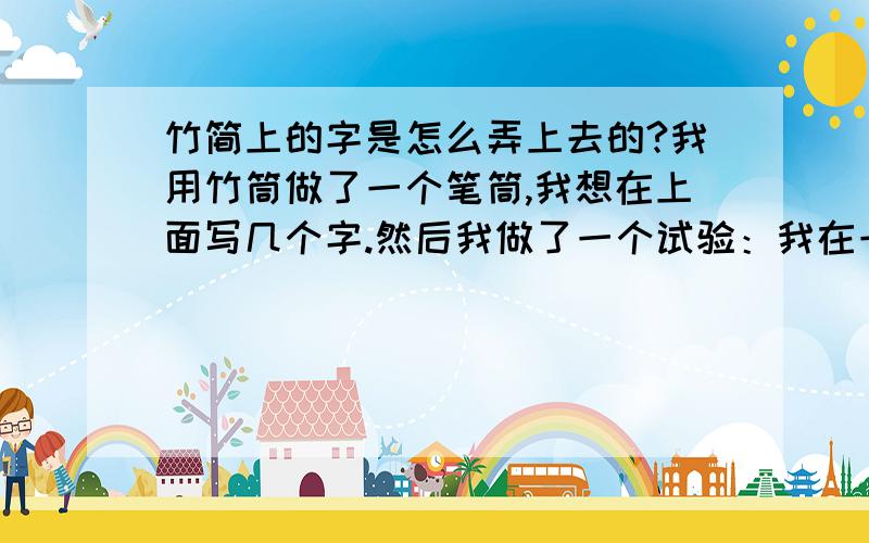 竹简上的字是怎么弄上去的?我用竹筒做了一个笔筒,我想在上面写几个字.然后我做了一个试验：我在一条竹片上写了几个字,然后在酒精灯上烤.墨水烤干后在上面,手擦擦不掉.可是往水里一放