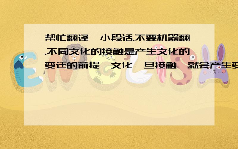 帮忙翻译一小段话.不要机器翻.不同文化的接触是产生文化的变迁的前提,文化一旦接触,就会产生变化的可能.自改革开放以来,越来越多的外国文化飘洋过海来到中国,从人们的生活习惯到精神