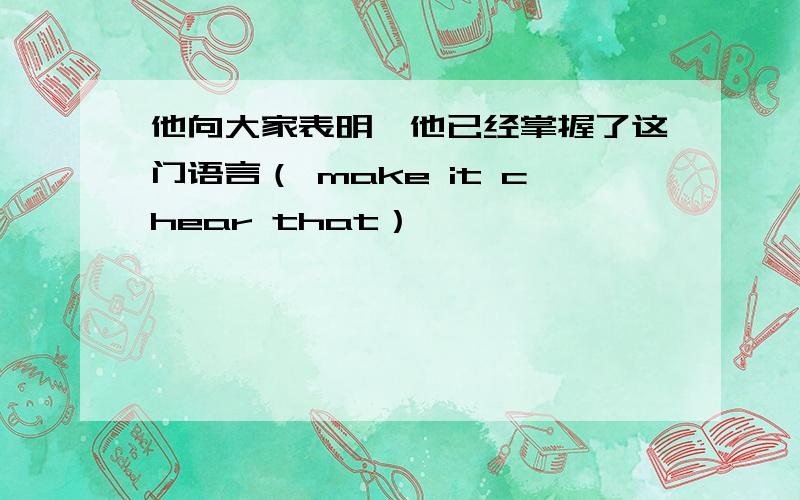 他向大家表明,他已经掌握了这门语言（ make it chear that）