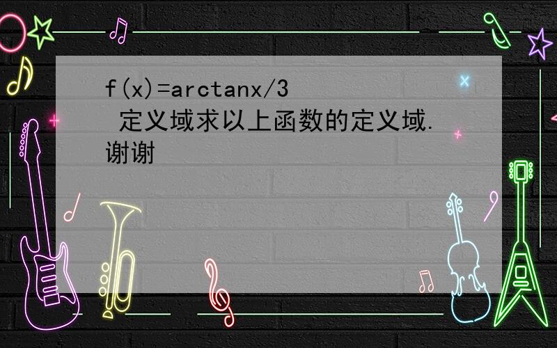 f(x)=arctanx/3 定义域求以上函数的定义域.谢谢