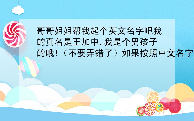 哥哥姐姐帮我起个英文名字吧我的真名是王加中,我是个男孩子的哦!（不要弄错了）如果按照中文名字起得英文名字不好听的话,那就帮我找几个适合我的英文名吧!