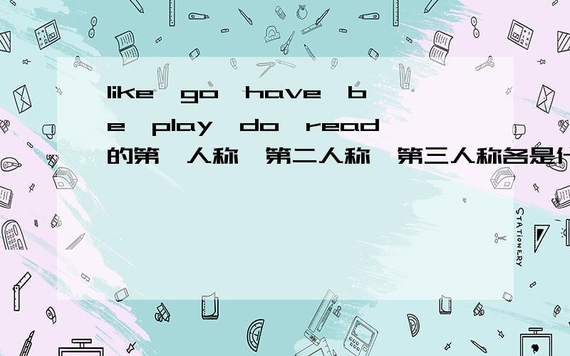 like,go,have,be,play,do,read的第一人称,第二人称,第三人称各是什么答好追加100分