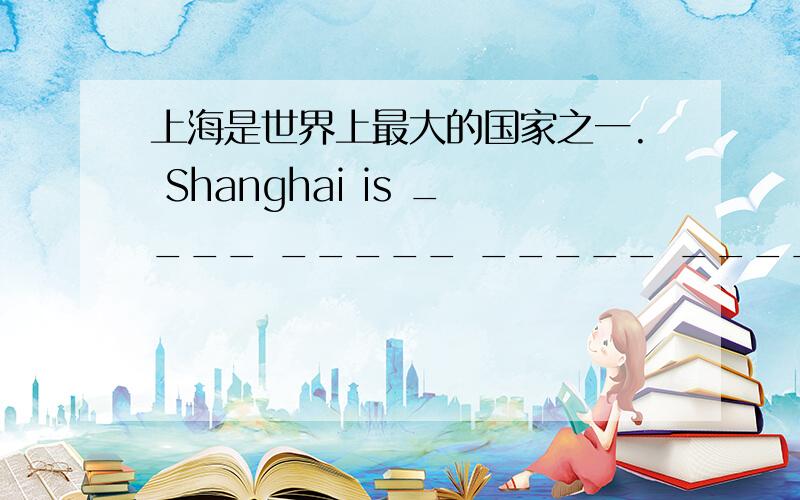 上海是世界上最大的国家之一. Shanghai is ____ _____ _____ _____ _____ in the world