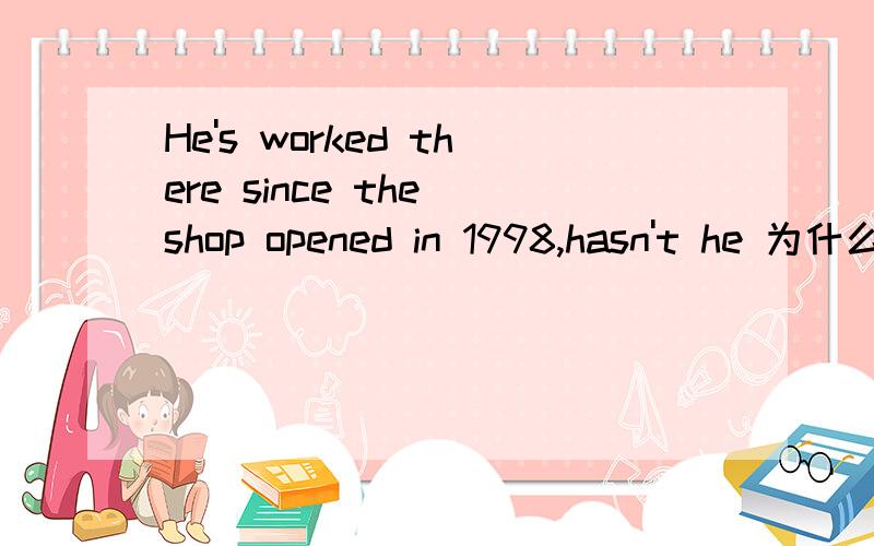 He's worked there since the shop opened in 1998,hasn't he 为什么是“hasn't he”而不是“isn't he