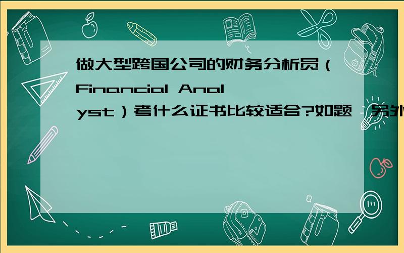 做大型跨国公司的财务分析员（Financial Analyst）考什么证书比较适合?如题,另外,想问了一下当FA是做公司金融（Corporate Finance）这块工作的吗?