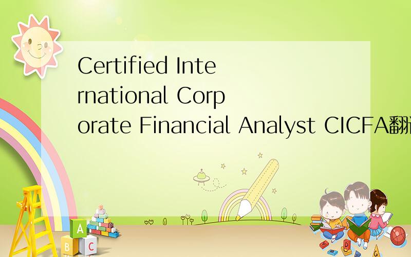 Certified International Corporate Financial Analyst CICFA翻译