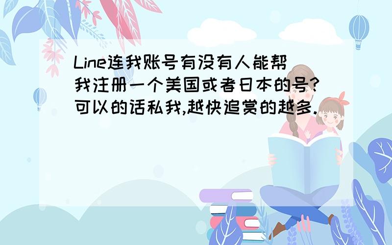 Line连我账号有没有人能帮我注册一个美国或者日本的号?可以的话私我,越快追赏的越多.