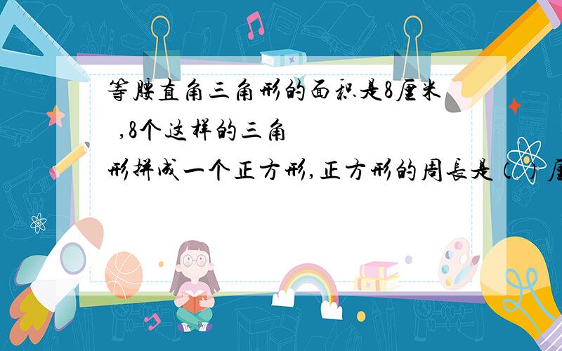 等腰直角三角形的面积是8厘米²,8个这样的三角形拼成一个正方形,正方形的周长是（）厘米.