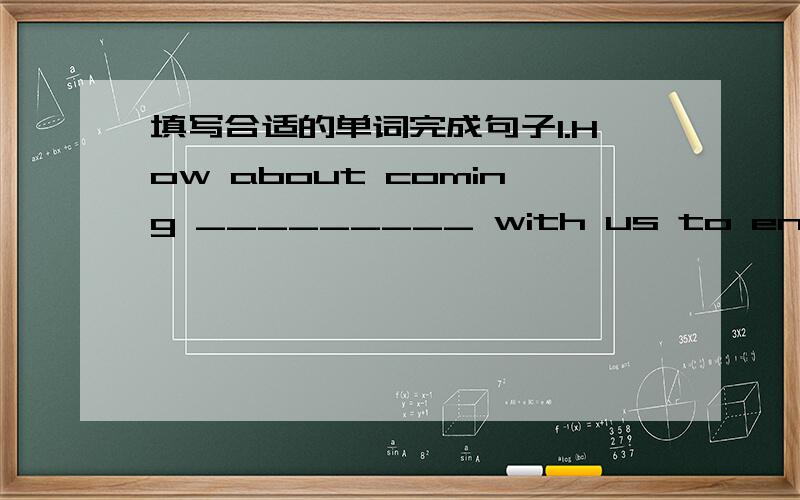 填写合适的单词完成句子1.How about coming _________ with us to enjoy a film?2.Don't walk _________ the street when,the traffic light is red.3.I'm frightened when I go _________ the forest.4.He was walking _________ the path when I saw him.