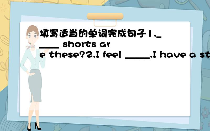 填写适当的单词完成句子1._____ shorts are these?2.I feel _____.I have a stomachache.3.She will _____ a birthday party tonight.4.It is far _____ here.5.I have supper _____ my family.