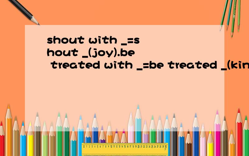 shout with _=shout _(joy).be treated with _=be treated _(kind).teat the students with care=treat the students _(care)