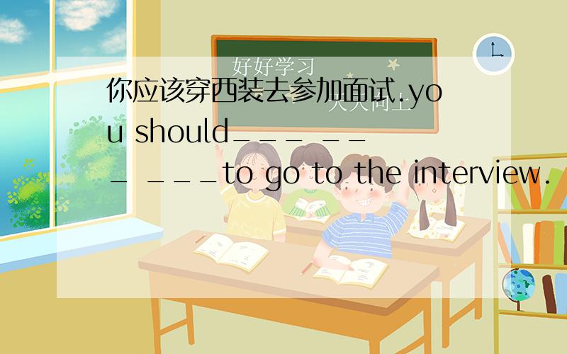 你应该穿西装去参加面试.you should___ ___ ___to go to the interview.