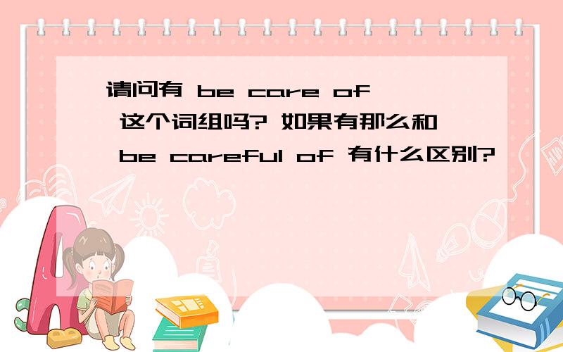 请问有 be care of 这个词组吗? 如果有那么和 be careful of 有什么区别?