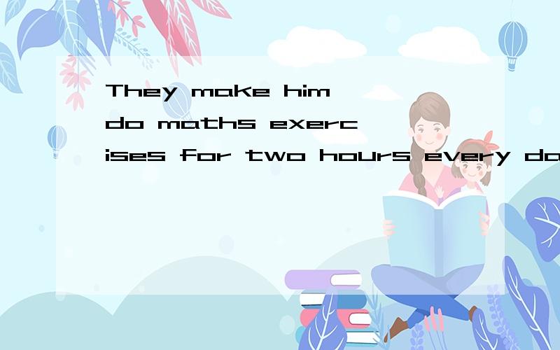 They make him do maths exercises for two hours every day.改为被动语态He is _____ _____ do maths exercises for two hours every day.
