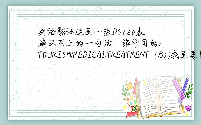 英语翻译这是一张DS160表确认页上的一句话。旅行目的：TOURISM/MEDICALTREATMENT (B2)我是美国探亲旅游呀？