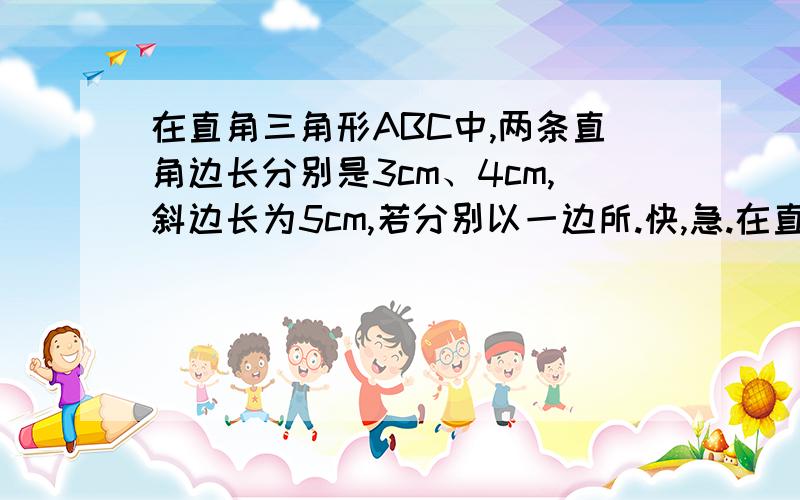 在直角三角形ABC中,两条直角边长分别是3cm、4cm,斜边长为5cm,若分别以一边所.快,急.在直角三角形ABC中,两条直角边长分别是3cm、4cm,斜边长为5cm,若分别以一边所在直线为轴旋转一周,得到的几何