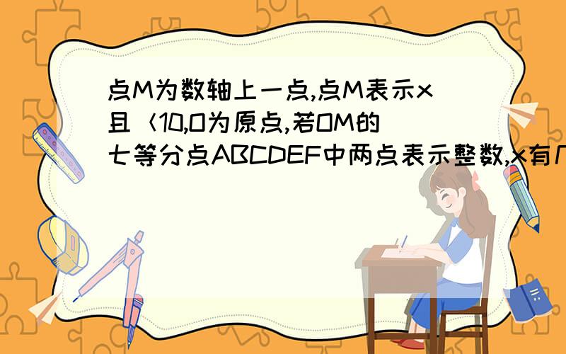 点M为数轴上一点,点M表示x且＜10,O为原点,若OM的七等分点ABCDEF中两点表示整数,x有几个值?最小是几?