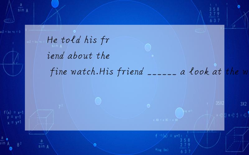 He told his friend about the fine watch.His friend ______ a look at the watch and started to shout immediately.A、 have  B、 gave  C、 made  D、 took 