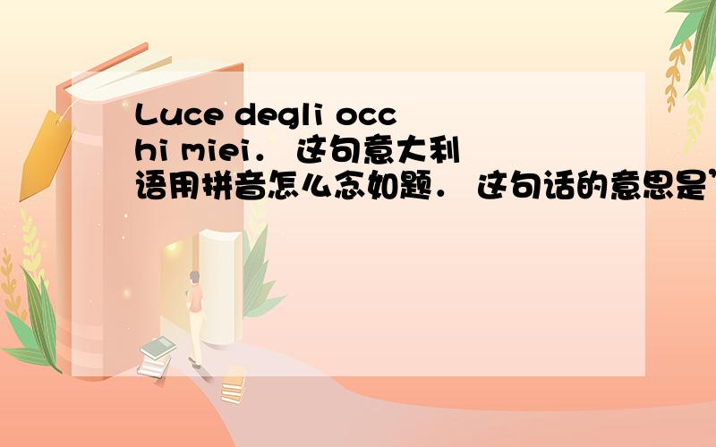 Luce degli occhi miei． 这句意大利语用拼音怎么念如题． 这句话的意思是”你是我眼里的光”,急切需要,麻烦大家了,