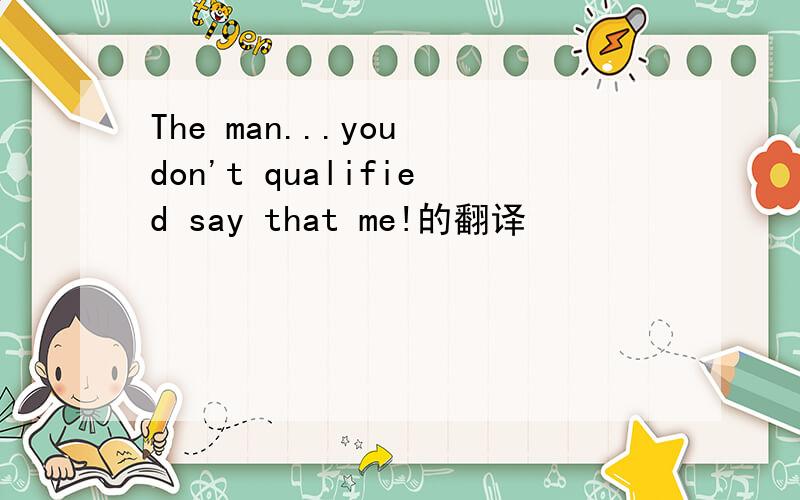 The man...you don't qualified say that me!的翻译