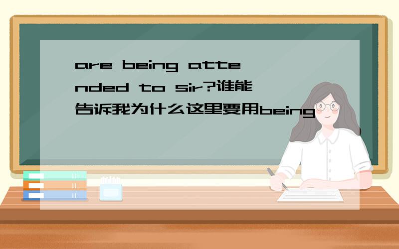 are being attended to sir?谁能告诉我为什么这里要用being