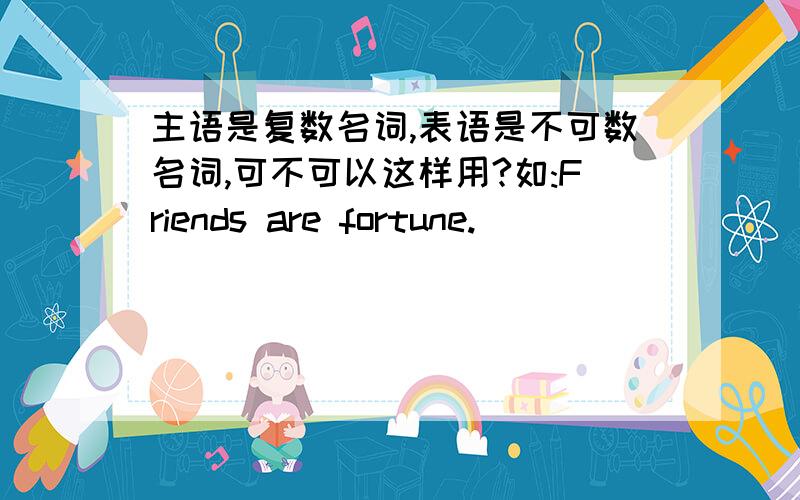 主语是复数名词,表语是不可数名词,可不可以这样用?如:Friends are fortune.