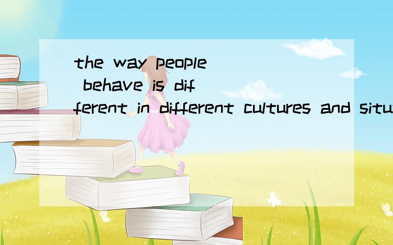 the way people behave is different in different cultures and situations翻译.