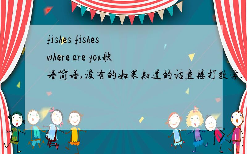 fishes fishes where are you歌谱简谱,没有的如果知道的话直接打数字.