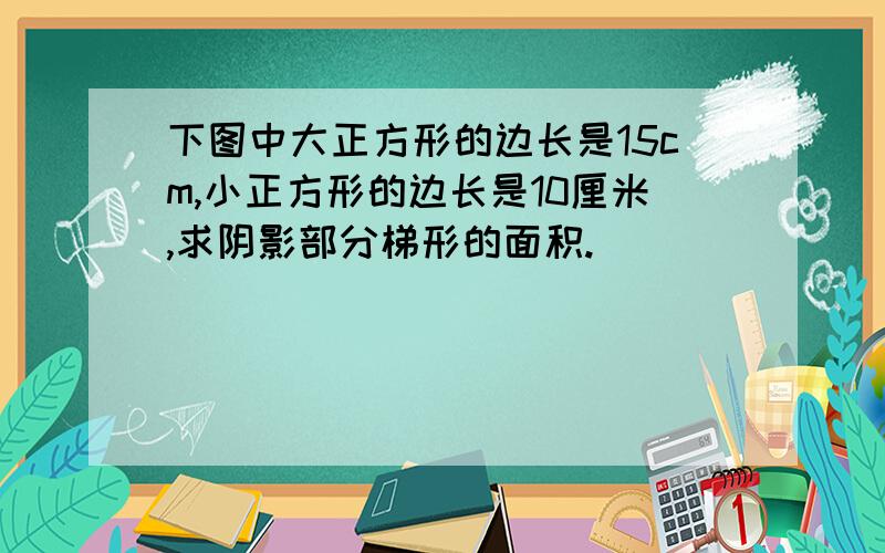 下图中大正方形的边长是15cm,小正方形的边长是10厘米,求阴影部分梯形的面积.