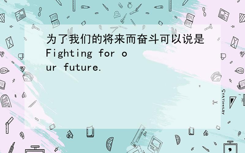 为了我们的将来而奋斗可以说是Fighting for our future.