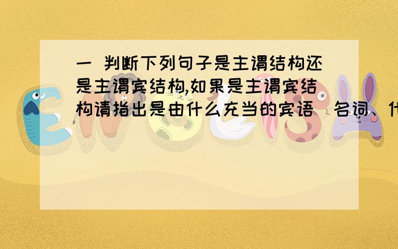 一 判断下列句子是主谓结构还是主谓宾结构,如果是主谓宾结构请指出是由什么充当的宾语（名词、代词、等等1 He arrived yesterday.2 The boy is crying loudly.3 She died in 2000.4 The man disappeared in the street