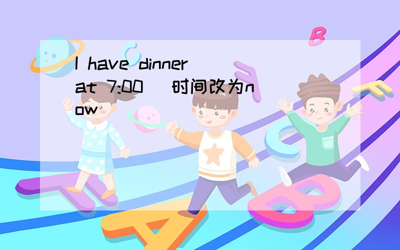 I have dinner at 7:00 (时间改为now)