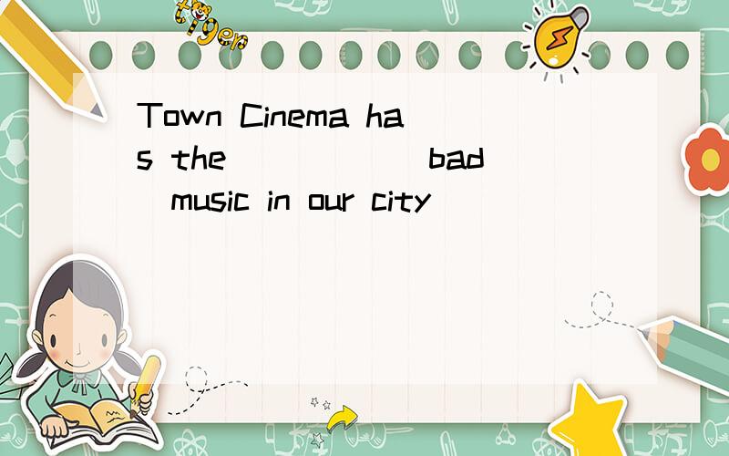 Town Cinema has the_____(bad)music in our city