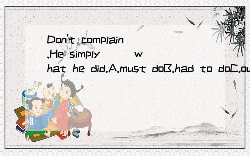 Don't complain.He simply___what he did.A.must doB.had to doC.ought to doD.had done为什么选B?